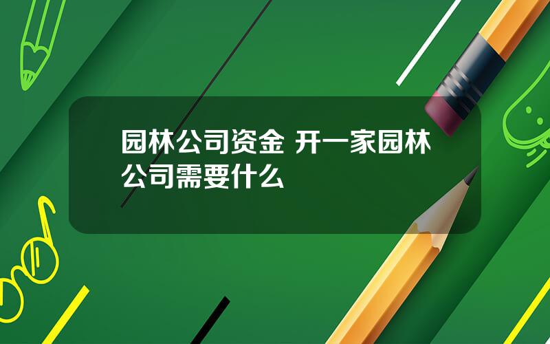 园林公司资金 开一家园林公司需要什么